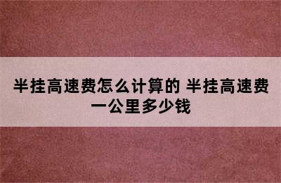 半挂高速费怎么计算的 半挂高速费一公里多少钱